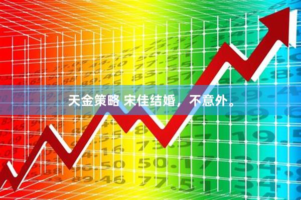天金策略 宋佳结婚，不意外。