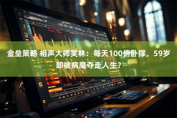 金垒策略 相声大师笑林：每天100俯卧撑，59岁却被病魔夺走人生？