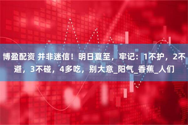 博盈配资 并非迷信！明日夏至，牢记：1不护，2不避，3不碰，4多吃，别大意_阳气_香蕉_人们