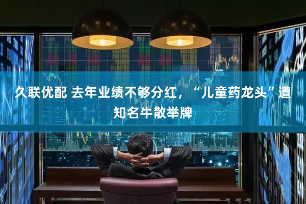 久联优配 去年业绩不够分红，“儿童药龙头”遭知名牛散举牌