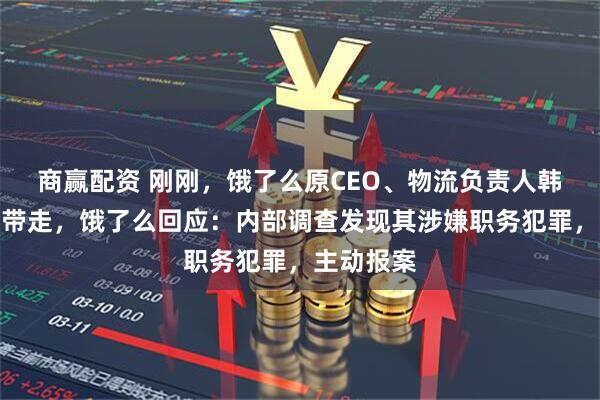 商赢配资 刚刚，饿了么原CEO、物流负责人韩鎏被警方带走，饿了么回应：内部调查发现其涉嫌职务犯罪，主动报案