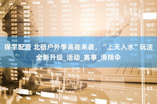 保宇配资 北碚户外季高能来袭，“上天入水”玩法全新升级_活动_赛事_滑翔伞