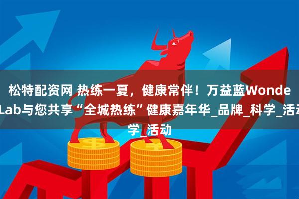 松特配资网 热练一夏，健康常伴！万益蓝WonderLab与您共享“全城热练”健康嘉年华_品牌_科学_活动