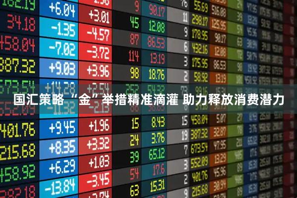 国汇策略 “金”举措精准滴灌 助力释放消费潜力