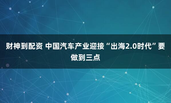 财神到配资 中国汽车产业迎接“出海2.0时代”要做到三点