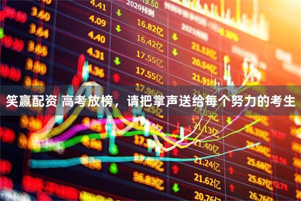 笑赢配资 高考放榜，请把掌声送给每个努力的考生