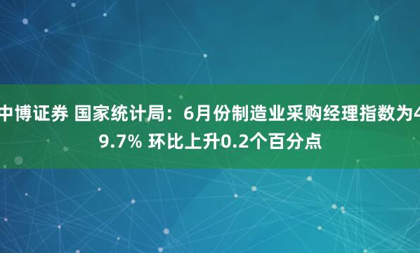 中博证券 国家统计局：6月份制造业采购经理指数为49.7% 环比上升0.2个百分点