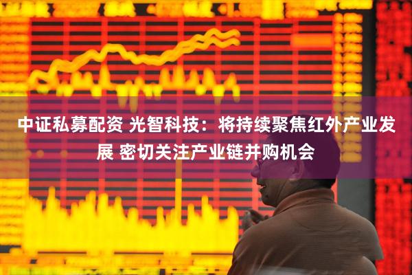 中证私募配资 光智科技：将持续聚焦红外产业发展 密切关注产业链并购机会