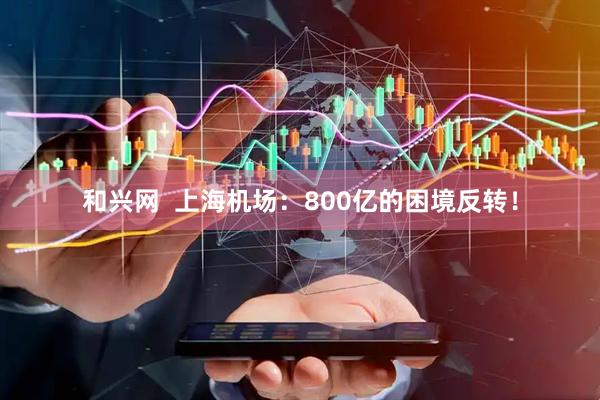 和兴网  上海机场：800亿的困境反转！