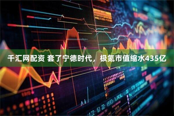 千汇网配资 套了宁德时代，极氪市值缩水435亿