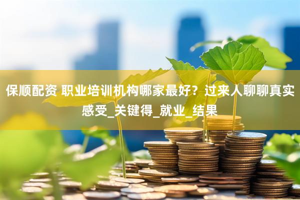 保顺配资 职业培训机构哪家最好？过来人聊聊真实感受_关键得_就业_结果