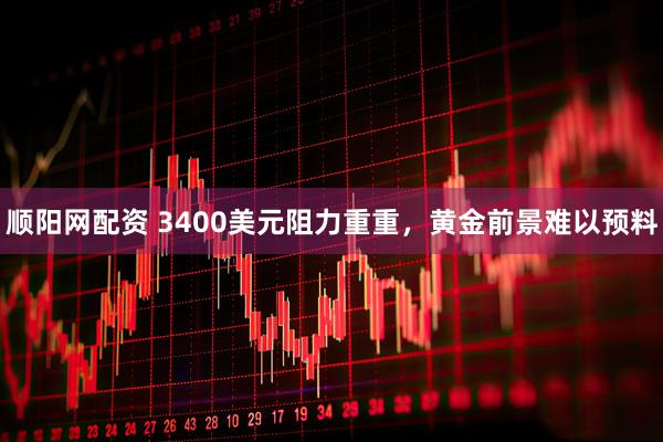 顺阳网配资 3400美元阻力重重，黄金前景难以预料