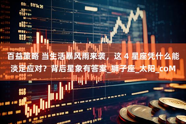 百益策略 当生活暴风雨来袭，这 4 星座凭什么能淡定应对？背后星象有答案_狮子座_太阳_coM