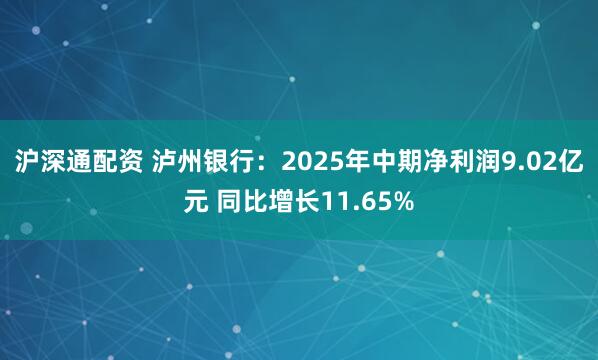 沪深通配资 泸州银行：2025年中期净利润9.02亿元 同比增长11.65%