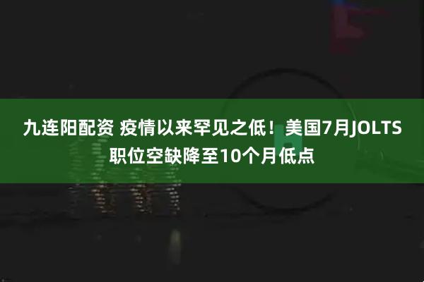 九连阳配资 疫情以来罕见之低！美国7月JOLTS职位空缺降至10个月低点