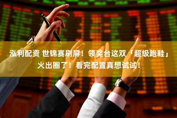 泓利配资 世锦赛刷屏！领奖台这双「超级跑鞋」火出圈了！看完配置真想试试！