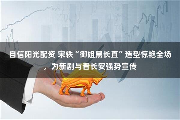 自信阳光配资 宋轶“御姐黑长直”造型惊艳全场，为新剧与晋长安强势宣传