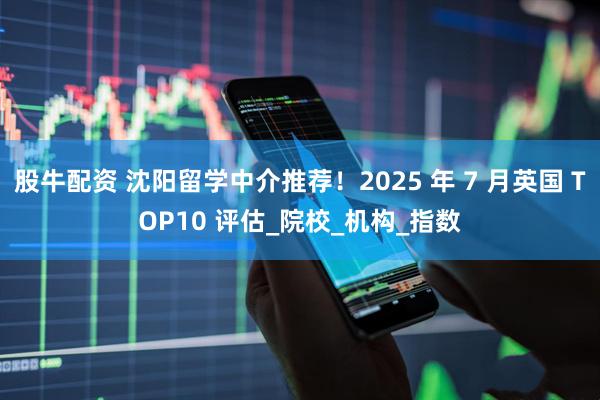 股牛配资 沈阳留学中介推荐！2025 年 7 月英国 TOP10 评估_院校_机构_指数