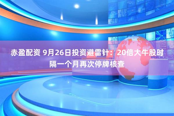 赤盈配资 9月26日投资避雷针：20倍大牛股时隔一个月再次停牌核查