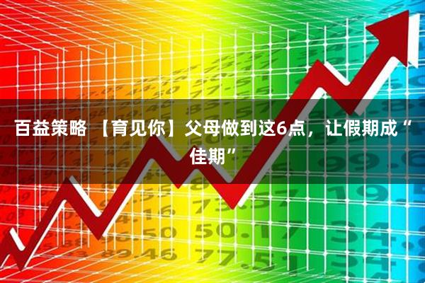 百益策略 【育见你】父母做到这6点，让假期成“佳期”
