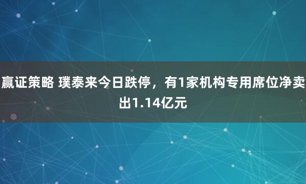 赢证策略 璞泰来今日跌停，有1家机构专用席位净卖出1.14亿元
