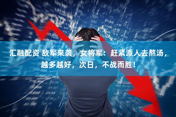 汇融配资 敌军来袭，女将军：赶紧派人去熬汤，越多越好，次日，不战而胜！