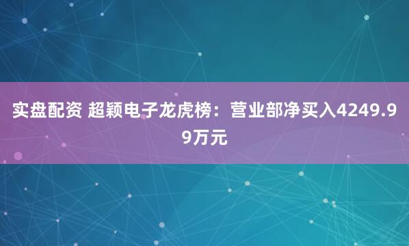 实盘配资 超颖电子龙虎榜：营业部净买入4249.99万元