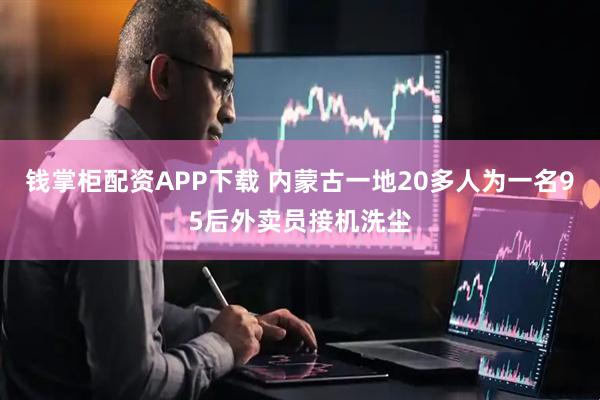 钱掌柜配资APP下载 内蒙古一地20多人为一名95后外卖员接机洗尘