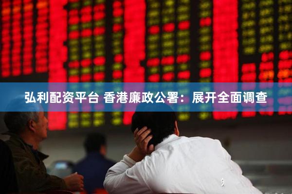 弘利配资平台 香港廉政公署：展开全面调查