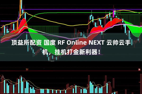 顶益所配资 国度 RF Online NEXT 云帅云手机，挂机打金新利器！