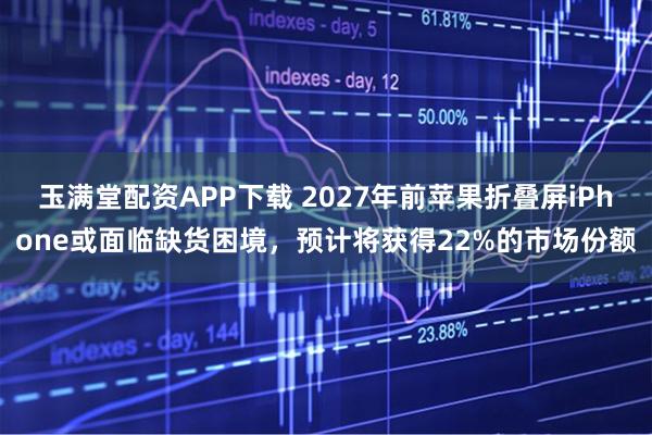 玉满堂配资APP下载 2027年前苹果折叠屏iPhone或面临缺货困境，预计将获得22%的市场份额