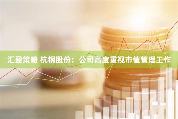 汇盈策略 杭钢股份：公司高度重视市值管理工作