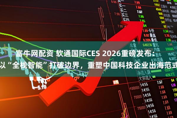 富牛网配资 软通国际CES 2026重磅发布： 以“全栈智能”打破边界，重塑中国科技企业出海范式