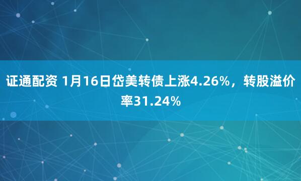 证通配资 1月16日岱美转债上涨4.26%，转股溢价率31.24%