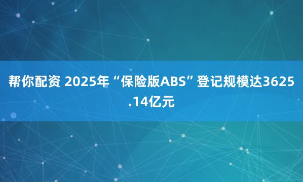 帮你配资 2025年“保险版ABS”登记规模达3625.14亿元