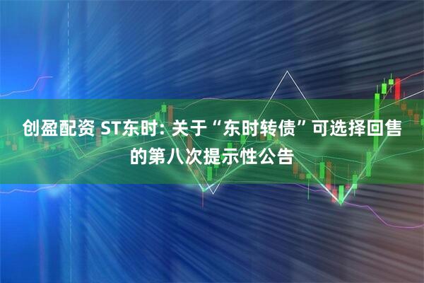 创盈配资 ST东时: 关于“东时转债”可选择回售的第八次提示性公告