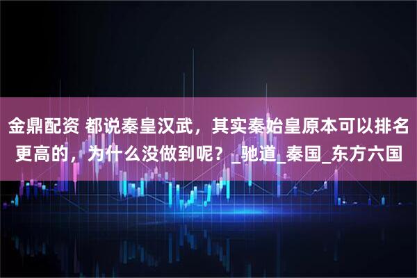 金鼎配资 都说秦皇汉武，其实秦始皇原本可以排名更高的，为什么没做到呢？_驰道_秦国_东方六国